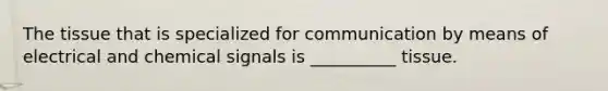 The tissue that is specialized for communication by means of electrical and chemical signals is __________ tissue.