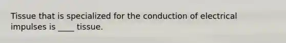 Tissue that is specialized for the conduction of electrical impulses is ____ tissue.