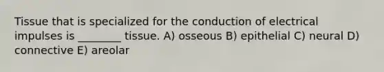 Tissue that is specialized for the conduction of electrical impulses is ________ tissue. A) osseous B) epithelial C) neural D) connective E) areolar