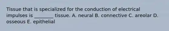 Tissue that is specialized for the conduction of electrical impulses is ________ tissue. A. neural B. connective C. areolar D. osseous E. epithelial