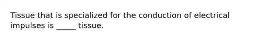 Tissue that is specialized for the conduction of electrical impulses is _____ tissue.