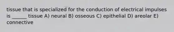 tissue that is specialized for the conduction of electrical impulses is ______ tissue A) neural B) osseous C) epithelial D) areolar E) connective