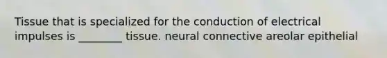 Tissue that is specialized for the conduction of electrical impulses is ________ tissue. neural connective areolar epithelial