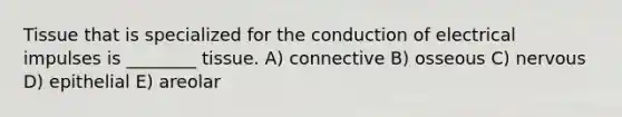 Tissue that is specialized for the conduction of electrical impulses is ________ tissue. A) connective B) osseous C) nervous D) epithelial E) areolar