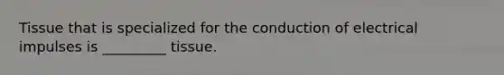 Tissue that is specialized for the conduction of electrical impulses is _________ tissue.