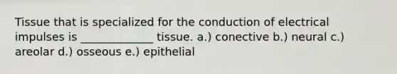 Tissue that is specialized for the conduction of electrical impulses is _____________ tissue. a.) conective b.) neural c.) areolar d.) osseous e.) epithelial