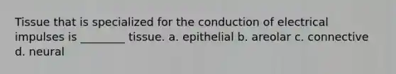 Tissue that is specialized for the conduction of electrical impulses is ________ tissue. a. epithelial b. areolar c. connective d. neural