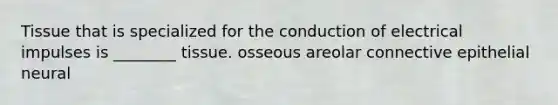 Tissue that is specialized for the conduction of electrical impulses is ________ tissue. osseous areolar connective epithelial neural