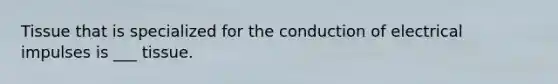 Tissue that is specialized for the conduction of electrical impulses is ___ tissue.
