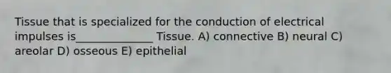 Tissue that is specialized for the conduction of electrical impulses is______________ Tissue. A) connective B) neural C) areolar D) osseous E) epithelial