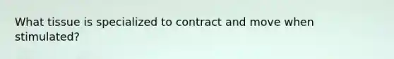 What tissue is specialized to contract and move when stimulated?