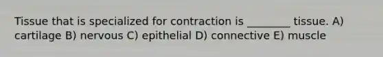 Tissue that is specialized for contraction is ________ tissue. A) cartilage B) nervous C) epithelial D) connective E) muscle