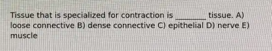 Tissue that is specialized for contraction is ________ tissue. A) loose connective B) dense connective C) epithelial D) nerve E) muscle