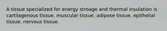 A tissue specialized for energy stroage and thermal insulation is cartilagenous tissue. muscular tissue. adipose tissue. epithelial tissue. nervous tissue.