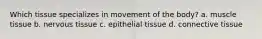 Which tissue specializes in movement of the body? a. muscle tissue b. nervous tissue c. epithelial tissue d. connective tissue