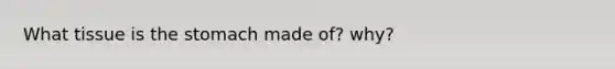 What tissue is the stomach made of? why?