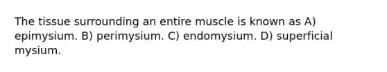 The tissue surrounding an entire muscle is known as A) epimysium. B) perimysium. C) endomysium. D) superficial mysium.