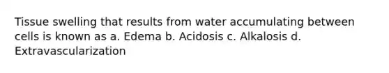 Tissue swelling that results from water accumulating between cells is known as a. Edema b. Acidosis c. Alkalosis d. Extravascularization