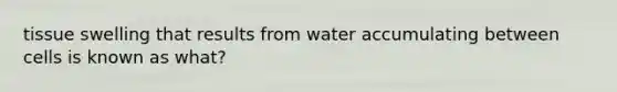 tissue swelling that results from water accumulating between cells is known as what?