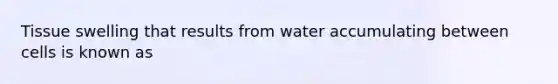 Tissue swelling that results from water accumulating between cells is known as