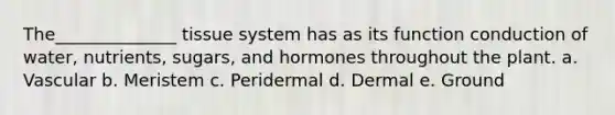 The______________ tissue system has as its function conduction of water, nutrients, sugars, and hormones throughout the plant. a. Vascular b. Meristem c. Peridermal d. Dermal e. Ground