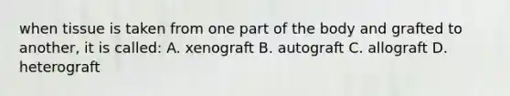 when tissue is taken from one part of the body and grafted to another, it is called: A. xenograft B. autograft C. allograft D. heterograft