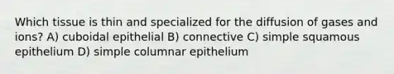 Which tissue is thin and specialized for the diffusion of gases and ions? A) cuboidal epithelial B) connective C) simple squamous epithelium D) simple columnar epithelium