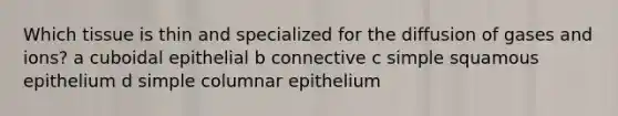 Which tissue is thin and specialized for the diffusion of gases and ions? a cuboidal epithelial b connective c simple squamous epithelium d simple columnar epithelium