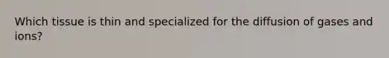 Which tissue is thin and specialized for the diffusion of gases and ions?