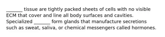 _______ tissue are tightly packed sheets of cells with no visible ECM that cover and line all body surfaces and cavities. Specialized _______ form glands that manufacture secretions such as sweat, saliva, or chemical messengers called hormones.