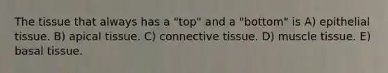 The tissue that always has a "top" and a "bottom" is A) epithelial tissue. B) apical tissue. C) connective tissue. D) muscle tissue. E) basal tissue.