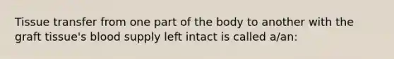 Tissue transfer from one part of the body to another with the graft tissue's blood supply left intact is called a/an: