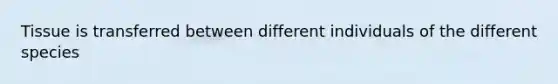 Tissue is transferred between different individuals of the different species