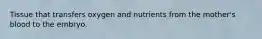 Tissue that transfers oxygen and nutrients from the mother's blood to the embryo.