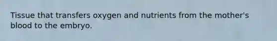 Tissue that transfers oxygen and nutrients from the mother's blood to the embryo.