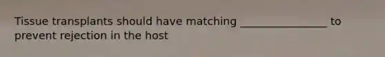 Tissue transplants should have matching ________________ to prevent rejection in the host