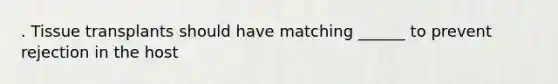 . Tissue transplants should have matching ______ to prevent rejection in the host