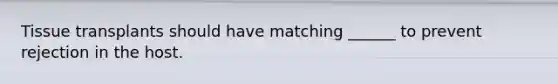 Tissue transplants should have matching ______ to prevent rejection in the host.