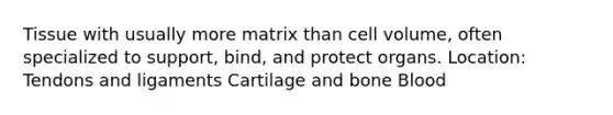 Tissue with usually more matrix than cell volume, often specialized to support, bind, and protect organs. Location: Tendons and ligaments Cartilage and bone Blood
