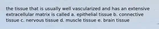 the tissue that is usually well vascularized and has an extensive extracellular matrix is called a. epithelial tissue b. connective tissue c. nervous tissue d. muscle tissue e. brain tissue