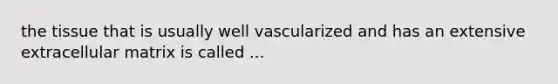 the tissue that is usually well vascularized and has an extensive extracellular matrix is called ...