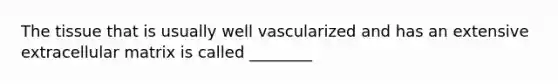 The tissue that is usually well vascularized and has an extensive extracellular matrix is called ________