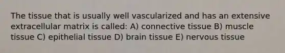 The tissue that is usually well vascularized and has an extensive extracellular matrix is called: A) connective tissue B) muscle tissue C) epithelial tissue D) brain tissue E) nervous tissue