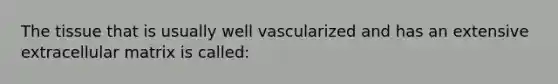 The tissue that is usually well vascularized and has an extensive extracellular matrix is called: