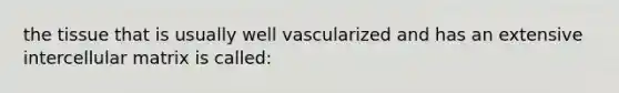 the tissue that is usually well vascularized and has an extensive intercellular matrix is called: