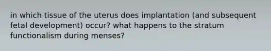 in which tissue of the uterus does implantation (and subsequent fetal development) occur? what happens to the stratum functionalism during menses?