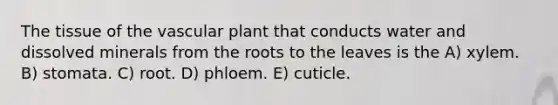 The tissue of the vascular plant that conducts water and dissolved minerals from the roots to the leaves is the A) xylem. B) stomata. C) root. D) phloem. E) cuticle.