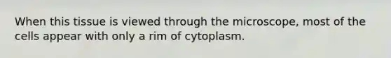 When this tissue is viewed through the microscope, most of the cells appear with only a rim of cytoplasm.