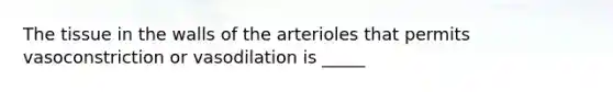 The tissue in the walls of the arterioles that permits vasoconstriction or vasodilation is _____