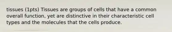 tissues (1pts) Tissues are groups of cells that have a common overall function, yet are distinctive in their characteristic cell types and the molecules that the cells produce.